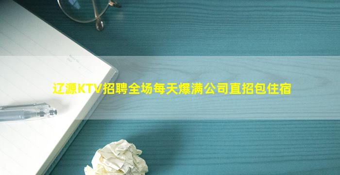 辽源KTV招聘全场每天爆满公司直招包住宿